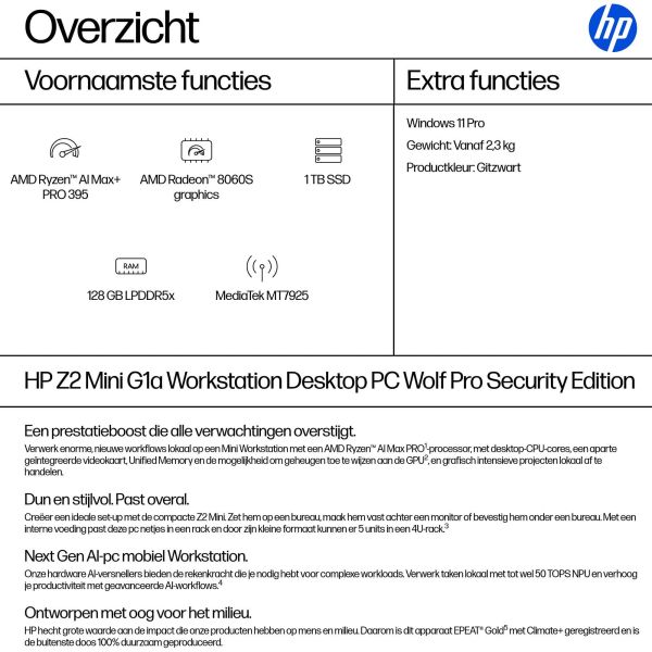 HP Z2MiniG1a RAIMP395 128GB/1TB PC NL Copilot+ PC AMD Ryzen AI Max+ PRO PRO 395 LPDDR5x-SDRAM SSD Windows 11 Pro Mini PC Workstation AI Workstation, AI PC Zwart (A40N1ET#ABH) n/a HP Z2MiniG1a RAIMP395 128GB/1TB PC NL Copilot+ PC AMD Ryzen AI Max+ PRO PRO 395 LPDDR5x-SDRAM SSD Windows 11 Pro Mini PC Workstation AI Workstation, AI PC Zwart (A40N1ET#ABH)